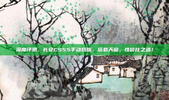 深度评测，长安CS55手动挡版，搭载天窗，性价比之选！