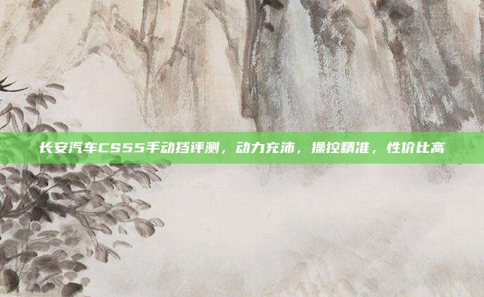 长安汽车CS55手动挡评测，动力充沛，操控精准，性价比高