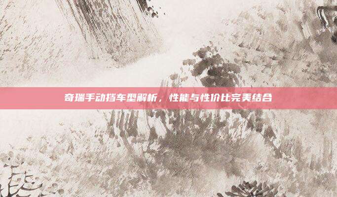 奇瑞手动挡车型解析，性能与性价比完美结合