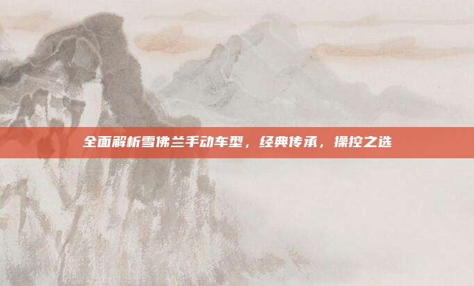 全面解析雪佛兰手动车型，经典传承，操控之选