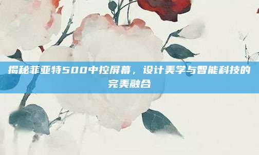 揭秘菲亚特500中控屏幕，设计美学与智能科技的完美融合