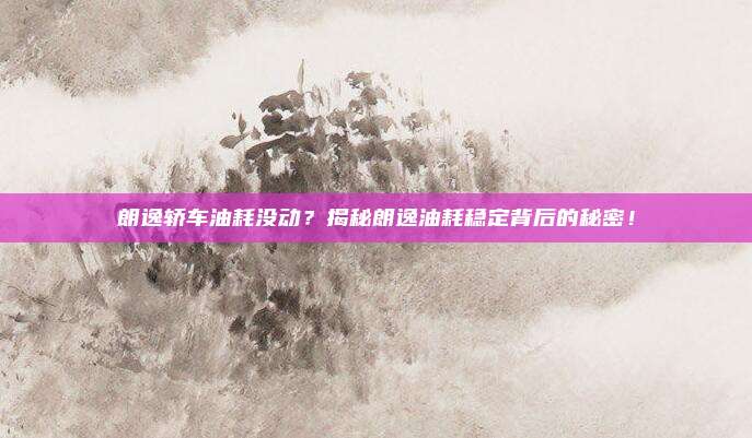 朗逸轿车油耗没动？揭秘朗逸油耗稳定背后的秘密！