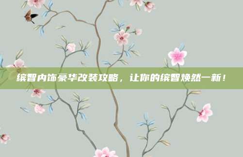 缤智内饰豪华改装攻略，让你的缤智焕然一新！