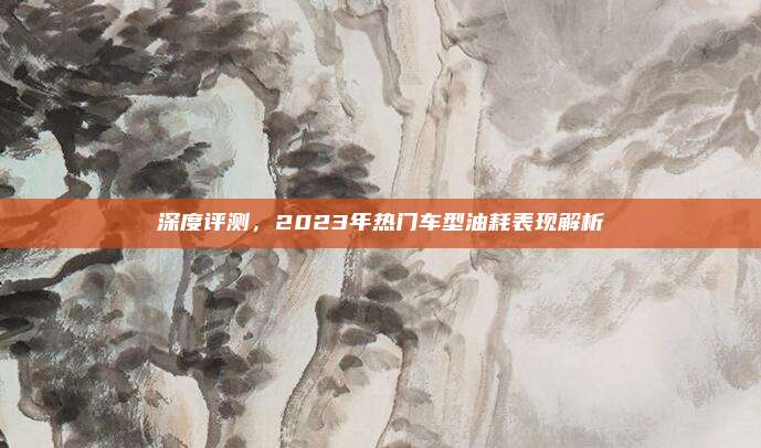 深度评测，2023年热门车型油耗表现解析