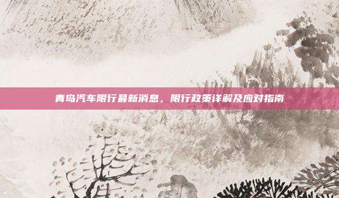 青岛汽车限行最新消息，限行政策详解及应对指南