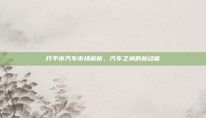 开平市汽车市场解析，汽车之城的新动能