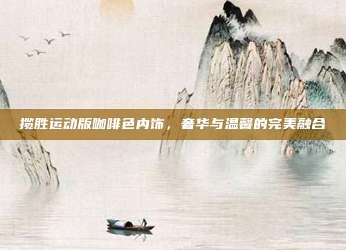 揽胜运动版咖啡色内饰，奢华与温馨的完美融合