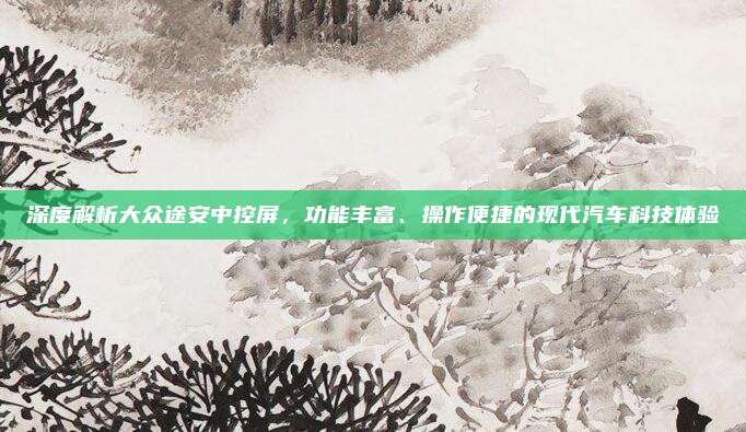 深度解析大众途安中控屏，功能丰富、操作便捷的现代汽车科技体验