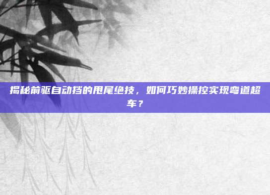 揭秘前驱自动挡的甩尾绝技，如何巧妙操控实现弯道超车？