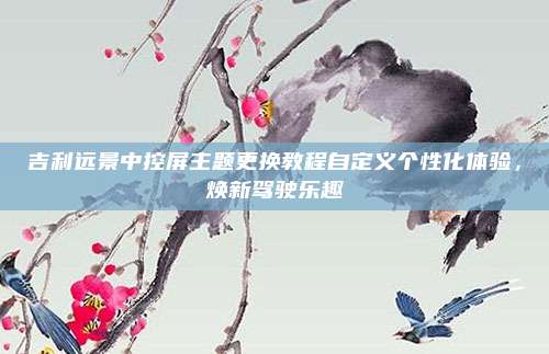 吉利远景中控屏主题更换教程自定义个性化体验,焕新驾驶乐趣