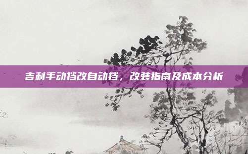 吉利手动挡改自动挡，改装指南及成本分析