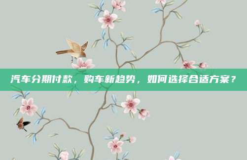 汽车分期付款，购车新趋势，如何选择合适方案？