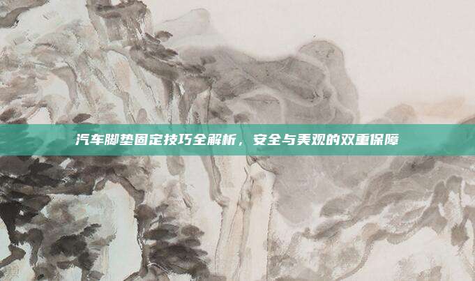 汽车脚垫固定技巧全解析，安全与美观的双重保障