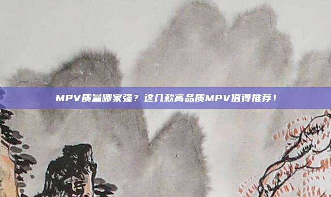 MPV质量哪家强？这几款高品质MPV值得推荐！