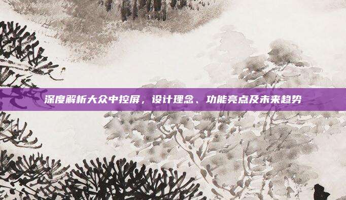 深度解析大众中控屏，设计理念、功能亮点及未来趋势