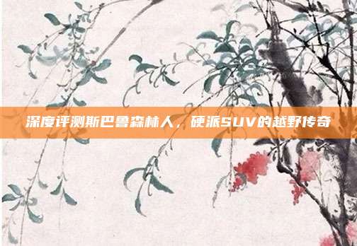 深度评测斯巴鲁森林人，硬派SUV的越野传奇