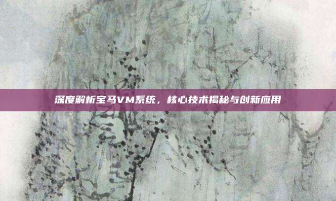 深度解析宝马VM系统，核心技术揭秘与创新应用