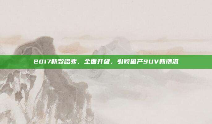 2017新款哈弗，全面升级，引领国产SUV新潮流