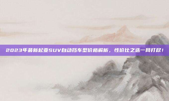 2023年最新起亚SUV自动挡车型价格解析，性价比之选一网打尽！