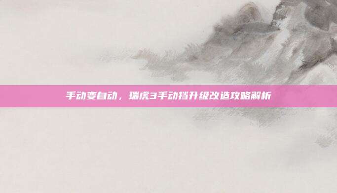手动变自动，瑞虎3手动挡升级改造攻略解析