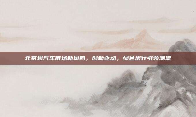 北京现汽车市场新风向，创新驱动，绿色出行引领潮流