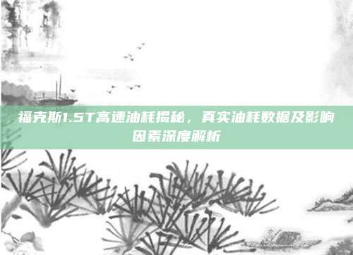 福克斯1.5T高速油耗揭秘，真实油耗数据及影响因素深度解析