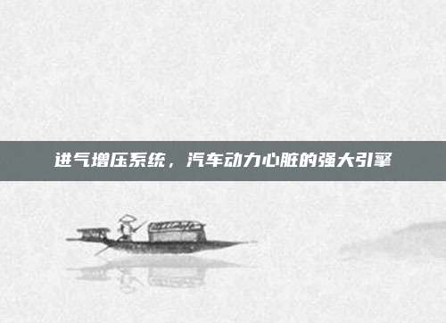 进气增压系统，汽车动力心脏的强大引擎