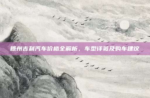 滕州吉利汽车价格全解析，车型详览及购车建议