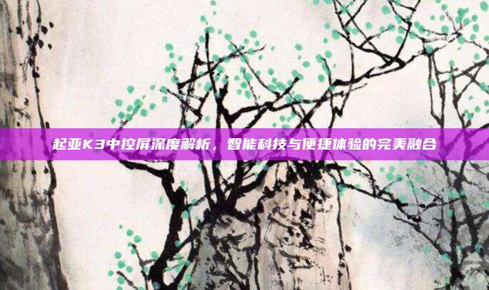 起亚K3中控屏深度解析，智能科技与便捷体验的完美融合