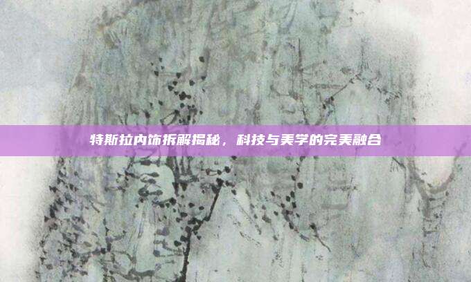 特斯拉内饰拆解揭秘，科技与美学的完美融合