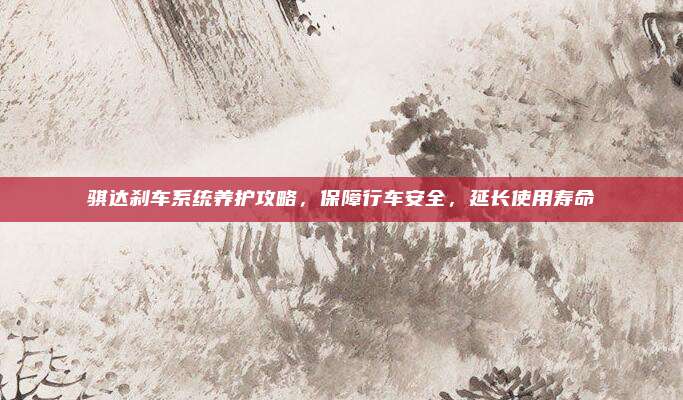 骐达刹车系统养护攻略，保障行车安全，延长使用寿命