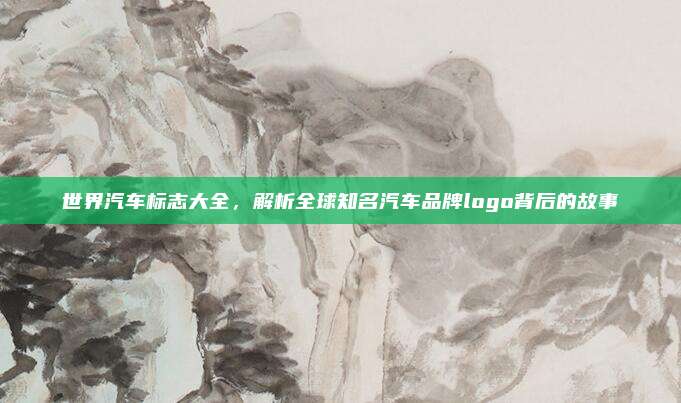 世界汽车标志大全，解析全球知名汽车品牌logo背后的故事