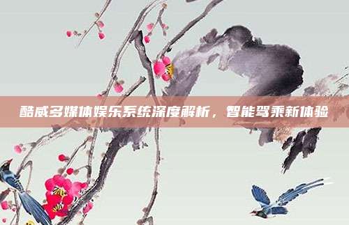 酷威多媒体娱乐系统深度解析，智能驾乘新体验