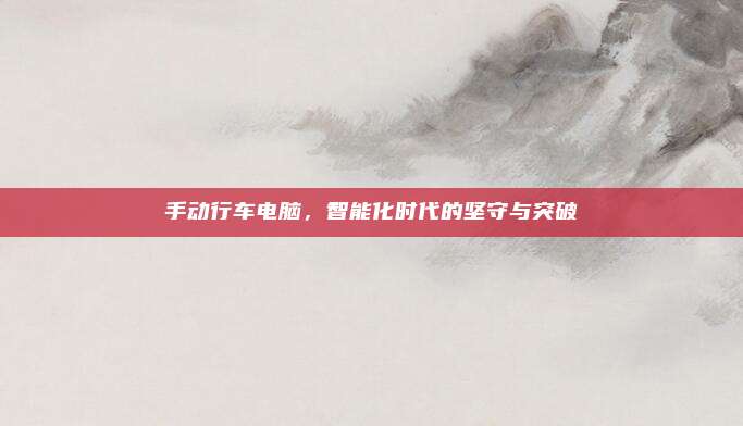 手动行车电脑，智能化时代的坚守与突破