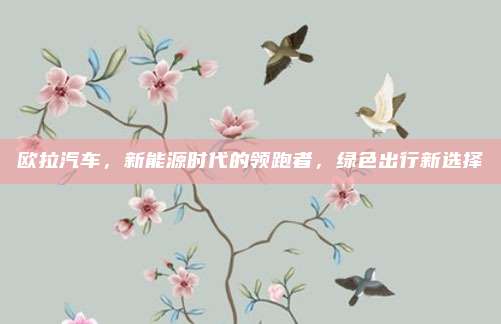 欧拉汽车，新能源时代的领跑者，绿色出行新选择
