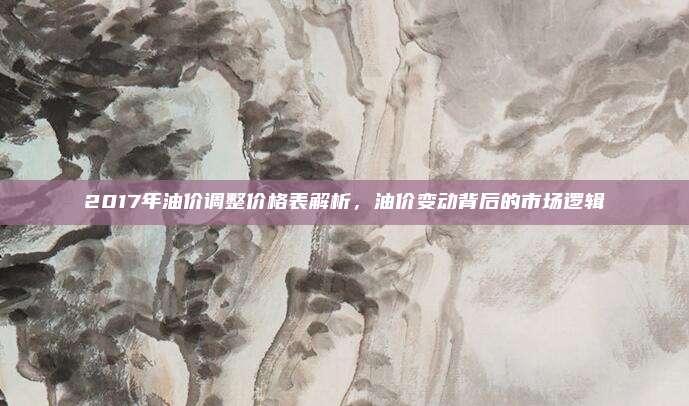 2017年油价调整价格表解析，油价变动背后的市场逻辑