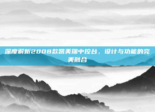 深度解析2008款凯美瑞中控台，设计与功能的完美融合