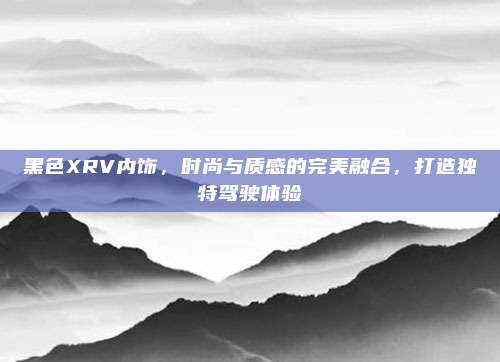 黑色XRV内饰，时尚与质感的完美融合，打造独特驾驶体验