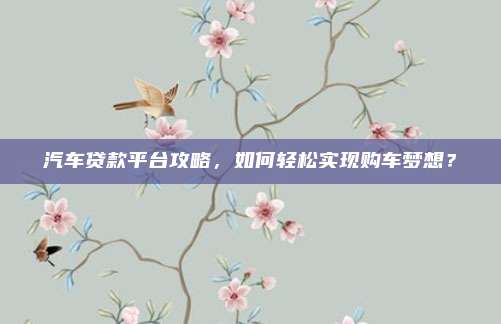 汽车贷款平台攻略，如何轻松实现购车梦想？