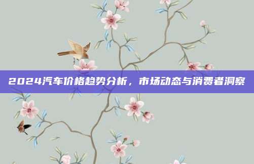 2024汽车价格趋势分析，市场动态与消费者洞察