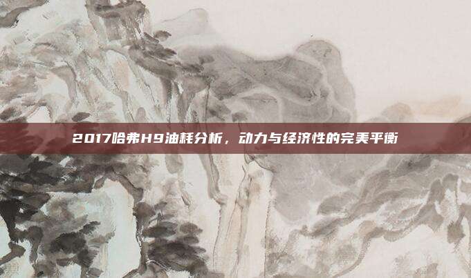 2017哈弗H9油耗分析，动力与经济性的完美平衡