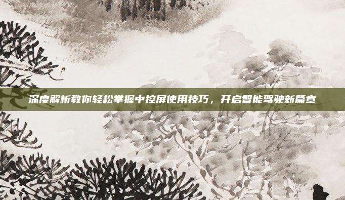深度解析教你轻松掌握中控屏使用技巧，开启智能驾驶新篇章