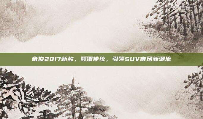 奇俊2017新款，颠覆传统，引领SUV市场新潮流