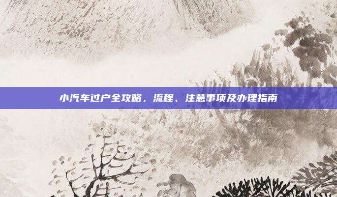 小汽车过户全攻略，流程、注意事项及办理指南