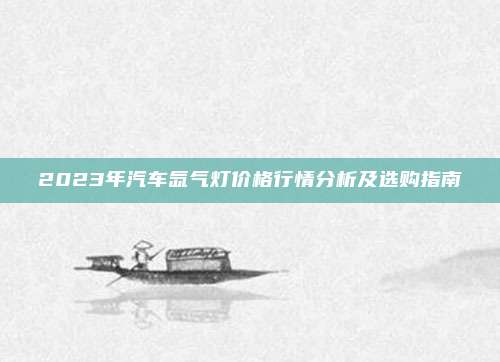 2023年汽车氙气灯价格行情分析及选购指南