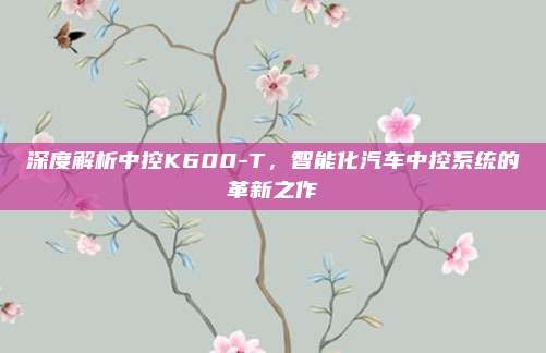 深度解析中控K600-T，智能化汽车中控系统的革新之作