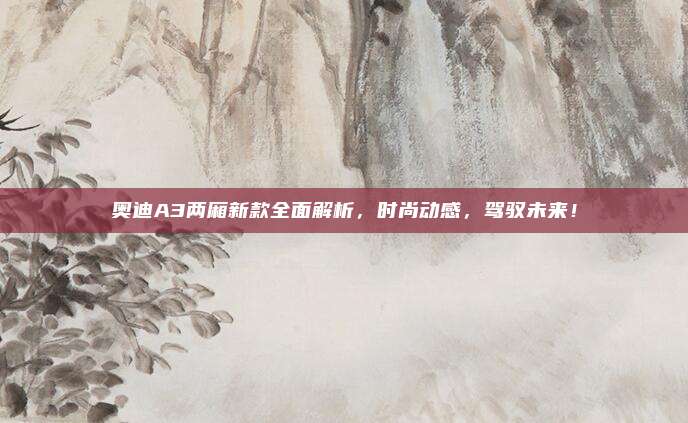 奥迪A3两厢新款全面解析，时尚动感，驾驭未来！