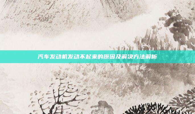 汽车发动机发动不起来的原因及解决方法解析