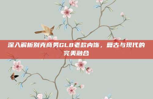 深入解析别克商务GL8老款内饰，复古与现代的完美融合