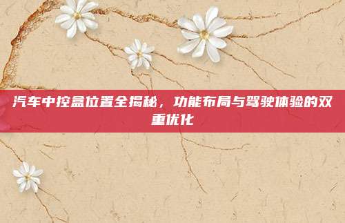 汽车中控盒位置全揭秘，功能布局与驾驶体验的双重优化